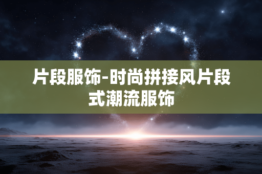 片段服饰-时尚拼接风片段式潮流服饰 片段服饰-时尚拼接风片段式潮流服饰