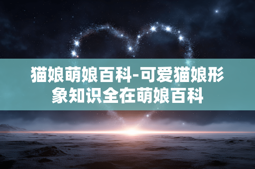 猫娘萌娘百科-可爱猫娘形象知识全在萌娘百科