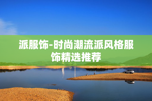 派服饰-时尚潮流派风格服饰精选推荐 派服饰-时尚潮流派风格服饰精选推荐