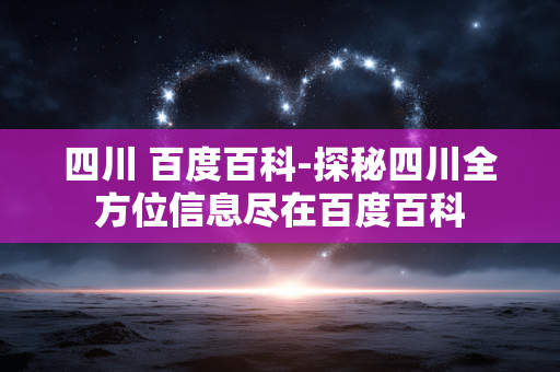 四川 百度百科-探秘四川全方位信息尽在百度百科