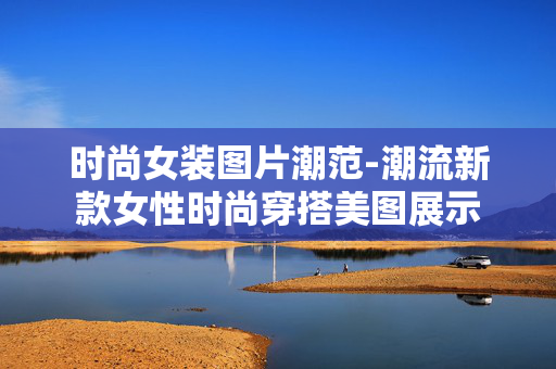时尚女装图片潮范-潮流新款女性时尚穿搭美图展示 时尚女装图片潮范-潮流新款女性时尚穿搭美图展示