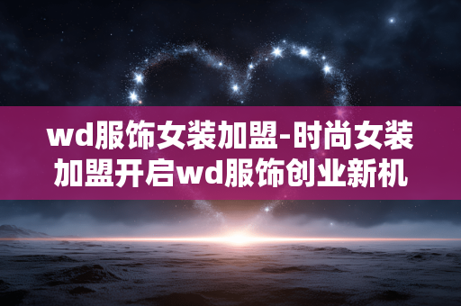wd服饰女装加盟-时尚女装加盟开启wd服饰创业新机遇 wd服饰女装加盟-时尚女装加盟开启wd服饰创业新机遇