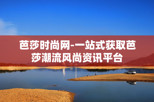 芭莎时尚网-一站式获取芭莎潮流风尚资讯平台 芭莎时尚网-一站式获取芭莎潮流风尚资讯平台