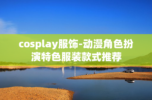 cosplay服饰-动漫角色扮演特色服装款式推荐 cosplay服饰-动漫角色扮演特色服装款式推荐