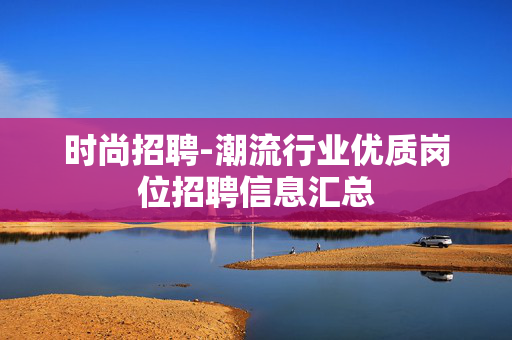 时尚招聘-潮流行业优质岗位招聘信息汇总