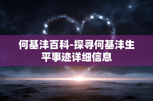 何基沣百科-探寻何基沣生平事迹详细信息