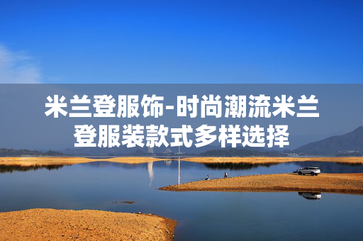 米兰登服饰-时尚潮流米兰登服装款式多样选择 米兰登服饰-时尚潮流米兰登服装款式多样选择