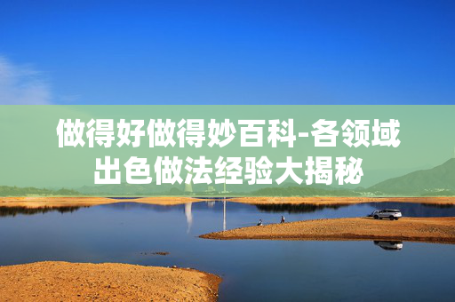 做得好做得妙百科-各领域出色做法经验大揭秘