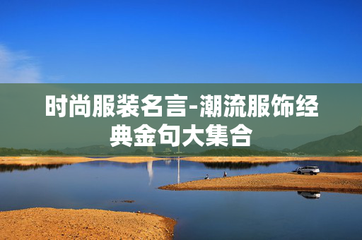 时尚服装名言-潮流服饰经典金句大集合 时尚服装名言-潮流服饰经典金句大集合