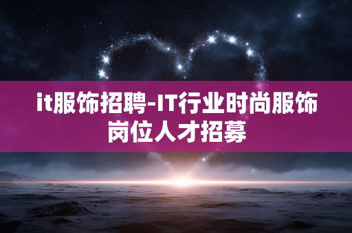 it服饰招聘-IT行业时尚服饰岗位人才招募 it服饰招聘-IT行业时尚服饰岗位人才招募