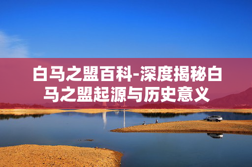 白马之盟百科-深度揭秘白马之盟起源与历史意义