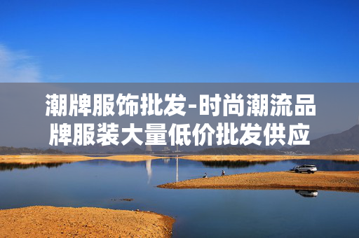 潮牌服饰批发-时尚潮流品牌服装大量低价批发供应 潮牌服饰批发-时尚潮流品牌服装大量低价批发供应