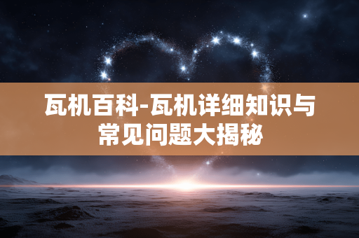 瓦机百科-瓦机详细知识与常见问题大揭秘