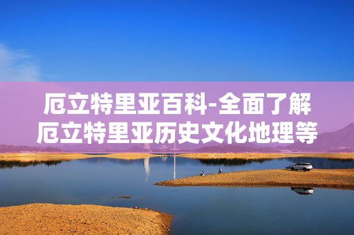 厄立特里亚百科-全面了解厄立特里亚历史文化地理等信息