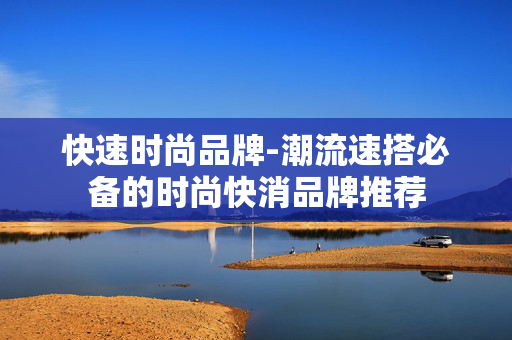 快速时尚品牌-潮流速搭必备的时尚快消品牌推荐 快速时尚品牌-潮流速搭必备的时尚快消品牌推荐