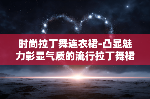 时尚拉丁舞连衣裙-凸显魅力彰显气质的流行拉丁舞裙装