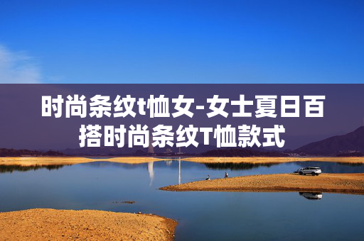 时尚条纹t恤女-女士夏日百搭时尚条纹T恤款式 时尚条纹t恤女-女士夏日百搭时尚条纹T恤款式