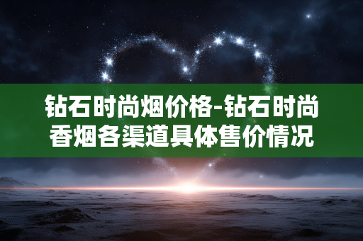 钻石时尚烟价格-钻石时尚香烟各渠道具体售价情况 钻石时尚烟价格-钻石时尚香烟各渠道具体售价情况