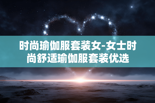时尚瑜伽服套装女-女士时尚舒适瑜伽服套装优选 时尚瑜伽服套装女-女士时尚舒适瑜伽服套装优选