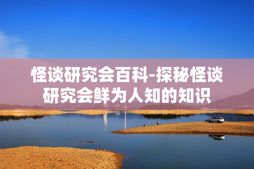 怪谈研究会百科-探秘怪谈研究会鲜为人知的知识