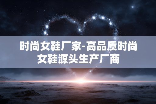 时尚女鞋厂家-高品质时尚女鞋源头生产厂商 时尚女鞋厂家-高品质时尚女鞋源头生产厂商