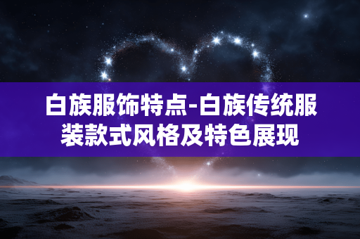 白族服饰特点-白族传统服装款式风格及特色展现