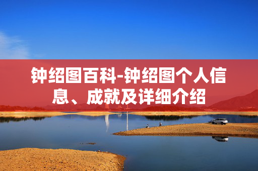 钟绍图百科-钟绍图个人信息、成就及详细介绍
