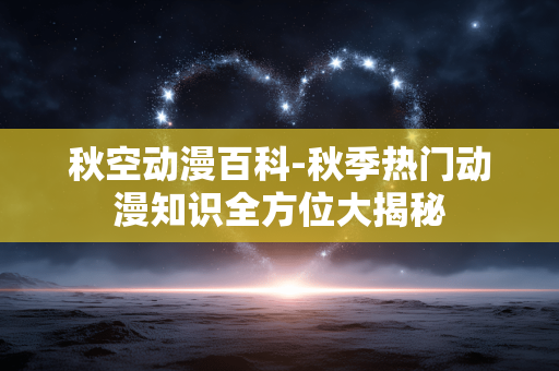 秋空动漫百科-秋季热门动漫知识全方位大揭秘