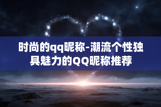 时尚的qq昵称-潮流个性独具魅力的QQ昵称推荐