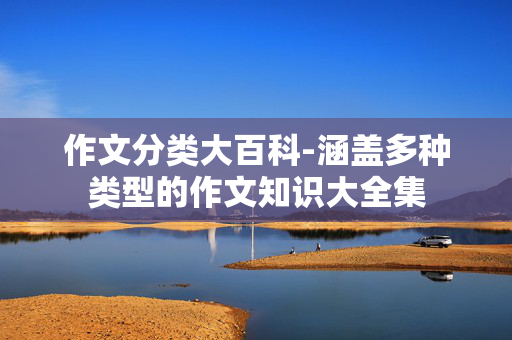 作文分类大百科-涵盖多种类型的作文知识大全集