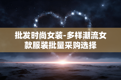 批发时尚女装-多样潮流女款服装批量采购选择 批发时尚女装-多样潮流女款服装批量采购选择