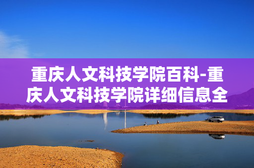 重庆人文科技学院百科-重庆人文科技学院详细信息全揭秘
