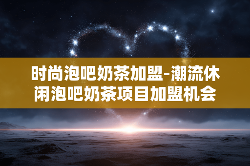 时尚泡吧奶茶加盟-潮流休闲泡吧奶茶项目加盟机会 时尚泡吧奶茶加盟-潮流休闲泡吧奶茶项目加盟机会