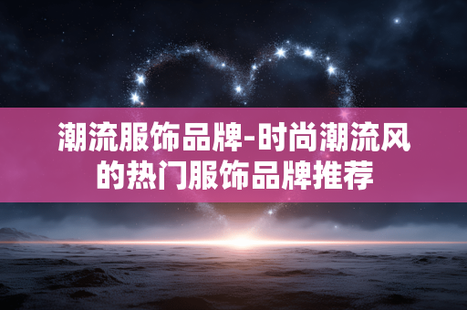 潮流服饰品牌-时尚潮流风的热门服饰品牌推荐