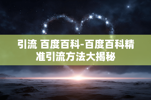 引流 百度百科-百度百科精准引流方法大揭秘