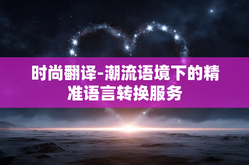 时尚翻译-潮流语境下的精准语言转换服务 时尚翻译-潮流语境下的精准语言转换服务