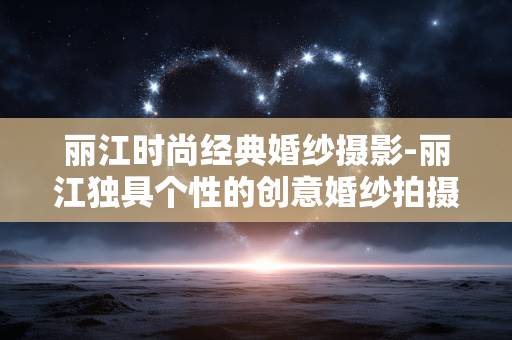 丽江时尚经典婚纱摄影-丽江独具个性的创意婚纱拍摄选择 丽江时尚经典婚纱摄影-丽江独具个性的创意婚纱拍摄选择