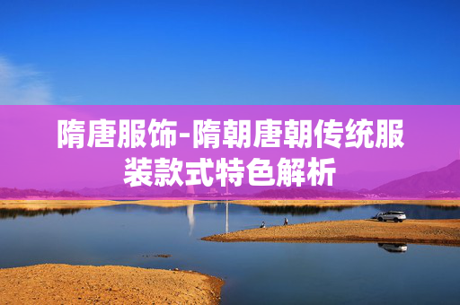 隋唐服饰-隋朝唐朝传统服装款式特色解析