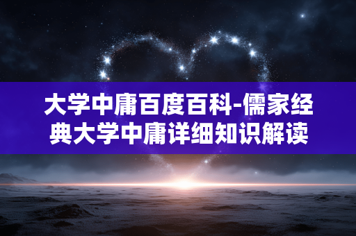 大学中庸百度百科-儒家经典大学中庸详细知识解读