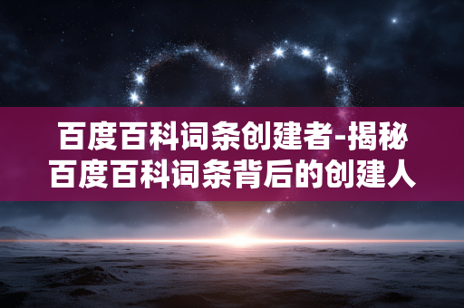 百度百科词条创建者-揭秘百度百科词条背后的创建人员 百度百科词条创建者-揭秘百度百科词条背后的创建人员
