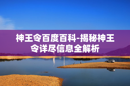 神王令百度百科-揭秘神王令详尽信息全解析 神王令百度百科-揭秘神王令详尽信息全解析