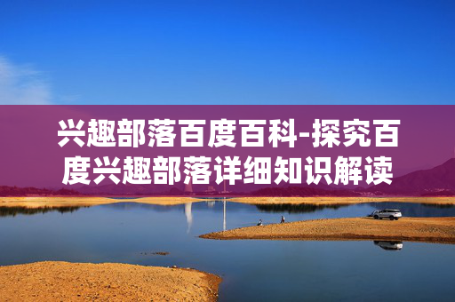 兴趣部落百度百科-探究百度兴趣部落详细知识解读