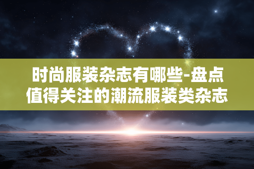时尚服装杂志有哪些-盘点值得关注的潮流服装类杂志