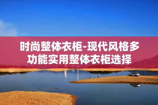 时尚整体衣柜-现代风格多功能实用整体衣柜选择 时尚整体衣柜-现代风格多功能实用整体衣柜选择