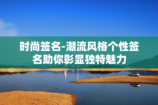 时尚签名-潮流风格个性签名助你彰显独特魅力 时尚签名-潮流风格个性签名助你彰显独特魅力