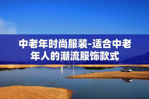 中老年时尚服装-适合中老年人的潮流服饰款式