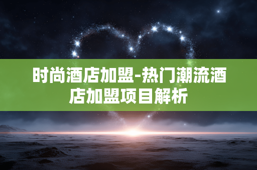 时尚酒店加盟-热门潮流酒店加盟项目解析 时尚酒店加盟-热门潮流酒店加盟项目解析