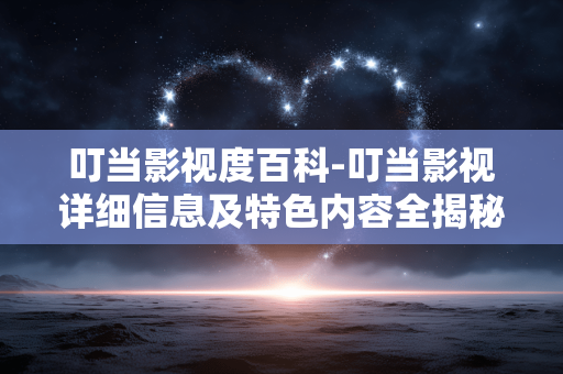 叮当影视度百科-叮当影视详细信息及特色内容全揭秘