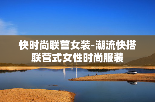 快时尚联营女装-潮流快搭联营式女性时尚服装 快时尚联营女装-潮流快搭联营式女性时尚服装