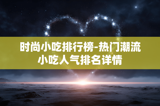 时尚小吃排行榜-热门潮流小吃人气排名详情 时尚小吃排行榜-热门潮流小吃人气排名详情